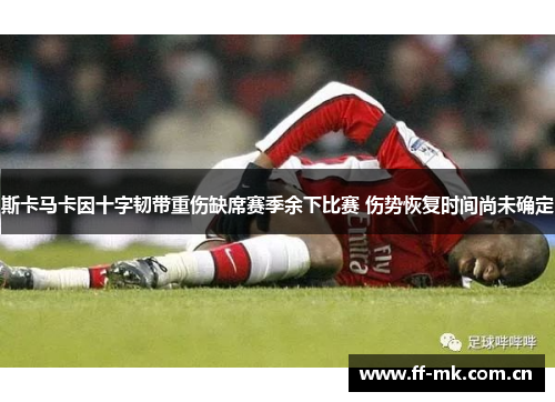 斯卡马卡因十字韧带重伤缺席赛季余下比赛 伤势恢复时间尚未确定 斯卡马卡因十字韧带重伤缺席赛季余下比赛 伤势恢复时间尚未确定