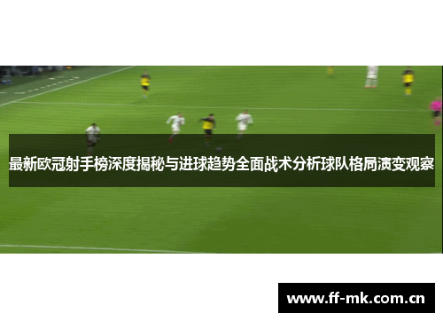 最新欧冠射手榜深度揭秘与进球趋势全面战术分析球队格局演变观察 最新欧冠射手榜深度揭秘与进球趋势全面战术分析球队格局演变观察